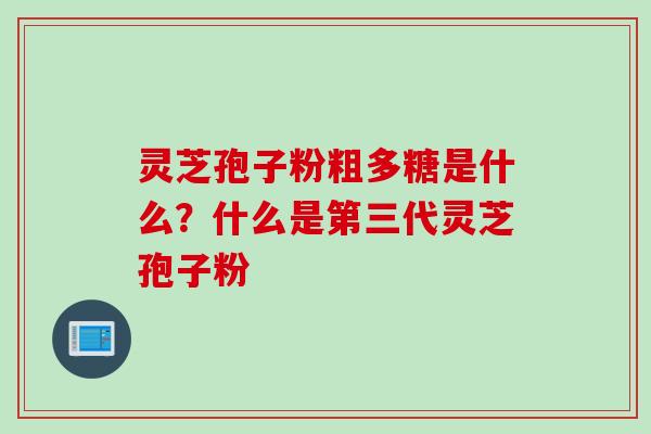 灵芝孢子粉粗多糖是什么？什么是第三代灵芝孢子粉