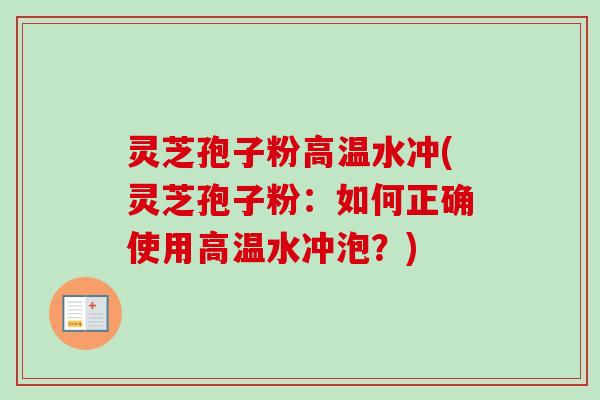 灵芝孢子粉高温水冲(灵芝孢子粉：如何正确使用高温水冲泡？)