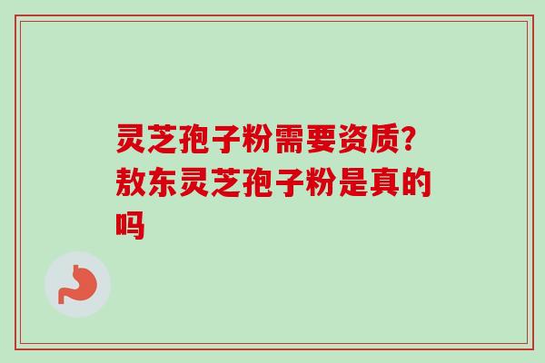 灵芝孢子粉需要资质？敖东灵芝孢子粉是真的吗