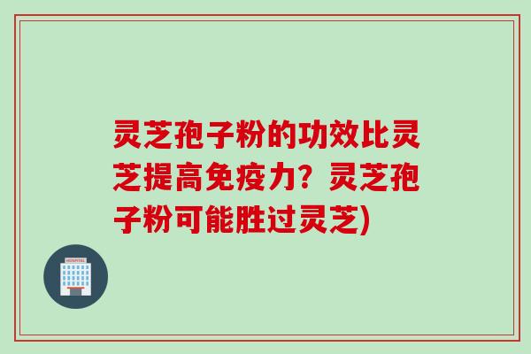 灵芝孢子粉的功效比灵芝提高免疫力？灵芝孢子粉可能胜过灵芝)