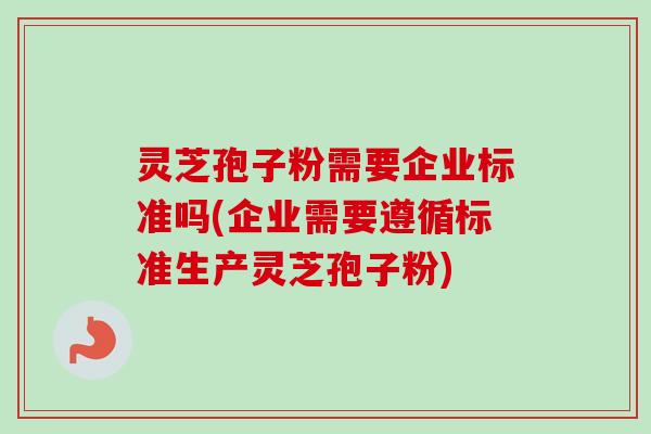 灵芝孢子粉需要企业标准吗(企业需要遵循标准生产灵芝孢子粉)