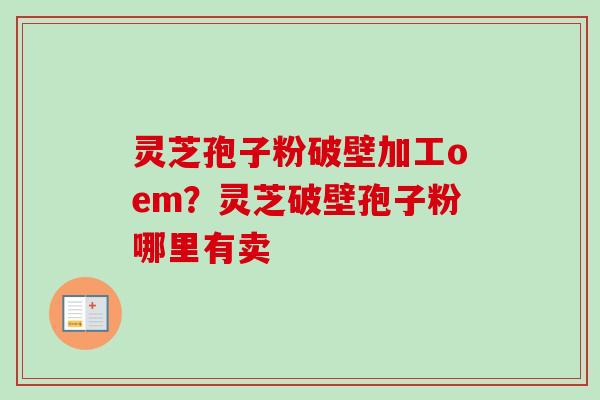 灵芝孢子粉破壁加工oem？灵芝破壁孢子粉哪里有卖