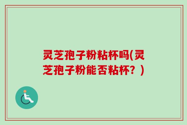 灵芝孢子粉粘杯吗(灵芝孢子粉能否粘杯？)