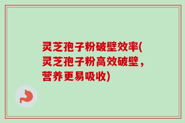 灵芝孢子粉破壁效率(灵芝孢子粉高效破壁，营养更易吸收)
