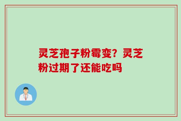 灵芝孢子粉霉变？灵芝粉过期了还能吃吗