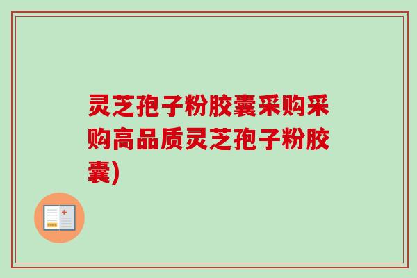 灵芝孢子粉胶囊采购采购高品质灵芝孢子粉胶囊) 灵芝孢子粉胶囊采购采购高品质灵芝孢子粉胶囊)