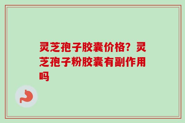 灵芝孢子胶囊价格？灵芝孢子粉胶囊有副作用吗
