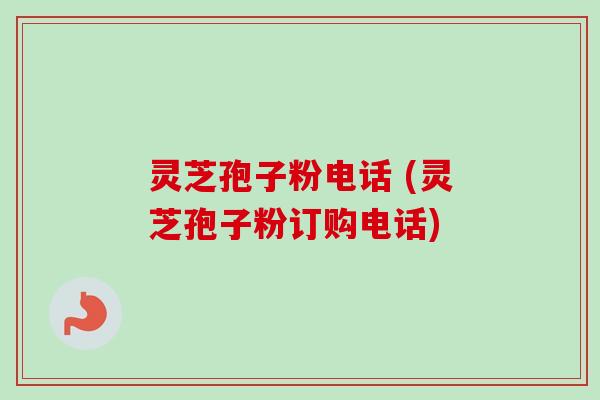 灵芝孢子粉电话 (灵芝孢子粉订购电话)