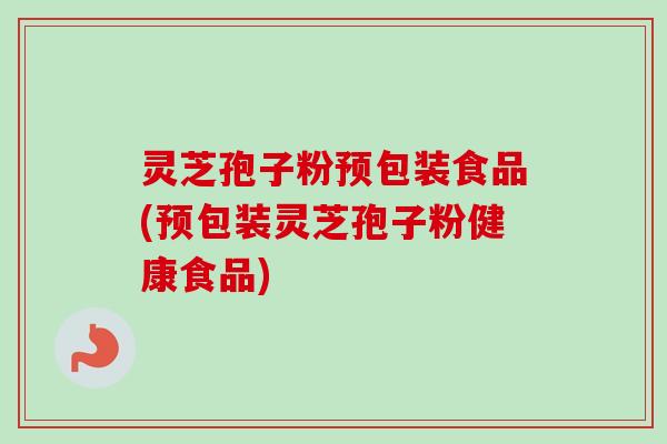 灵芝孢子粉预包装食品(预包装灵芝孢子粉健康食品)