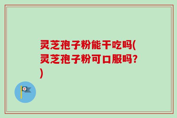 灵芝孢子粉能干吃吗(灵芝孢子粉可口服吗？)