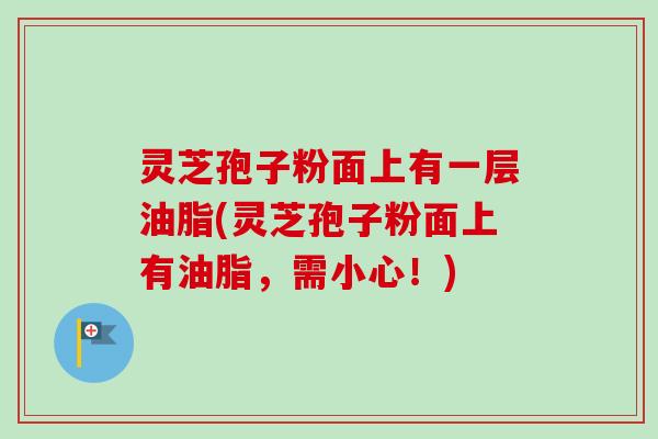 灵芝孢子粉面上有一层油脂(灵芝孢子粉面上有油脂，需小心！)