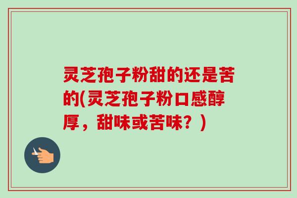 灵芝孢子粉甜的还是苦的(灵芝孢子粉口感醇厚，甜味或苦味？)