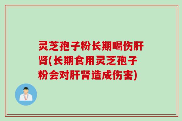 灵芝孢子粉长期喝伤肝肾(长期食用灵芝孢子粉会对肝肾造成伤害)