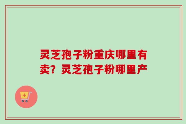 灵芝孢子粉重庆哪里有卖？灵芝孢子粉哪里产