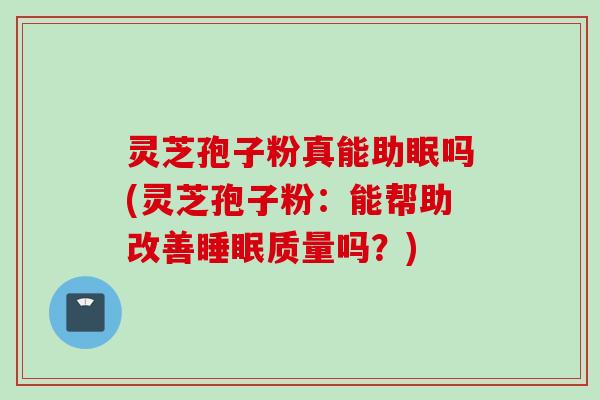 灵芝孢子粉真能助眠吗(灵芝孢子粉：能帮助改善睡眠质量吗？)