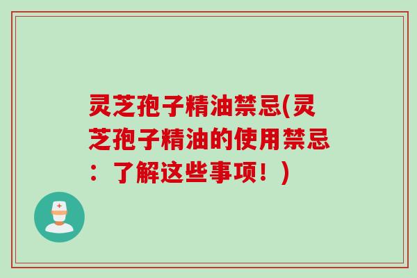 灵芝孢子精油禁忌(灵芝孢子精油的使用禁忌：了解这些事项！)