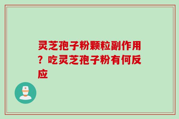 灵芝孢子粉颗粒副作用?吃灵芝孢子粉有何反应 灵芝孢子粉颗粒副作用?吃灵芝孢子粉有何反应