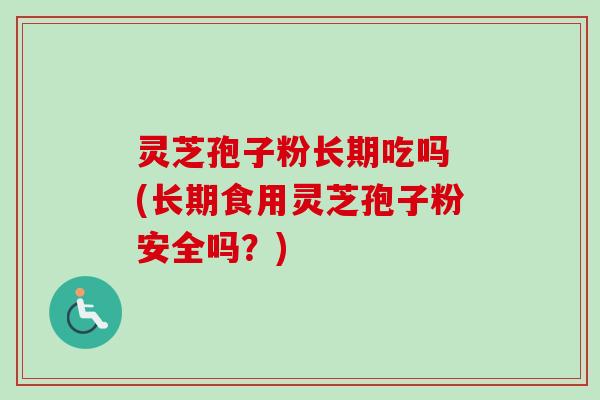 灵芝孢子粉长期吃吗 (长期食用灵芝孢子粉安全吗？)