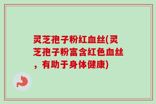 灵芝孢子粉红血丝(灵芝孢子粉富含红色血丝，有助于身体健康)