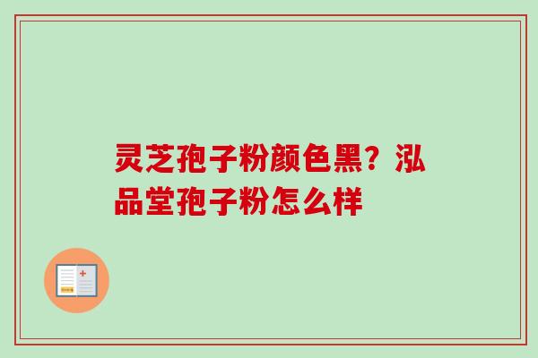 灵芝孢子粉颜色黑？泓品堂孢子粉怎么样