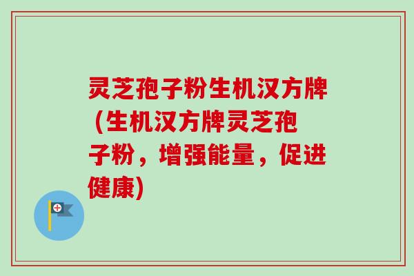 灵芝孢子粉生机汉方牌 (生机汉方牌灵芝孢子粉，增强能量，促进健康)