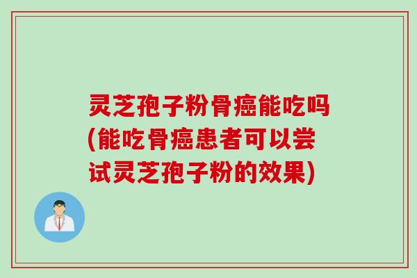 灵芝孢子粉骨癌能吃吗(能吃骨癌患者可以尝试灵芝孢子粉的效果)