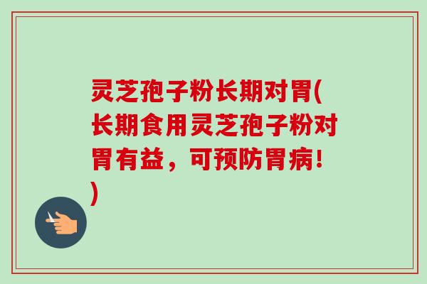 灵芝孢子粉长期对胃(长期食用灵芝孢子粉对胃有益，可预防胃病！)
