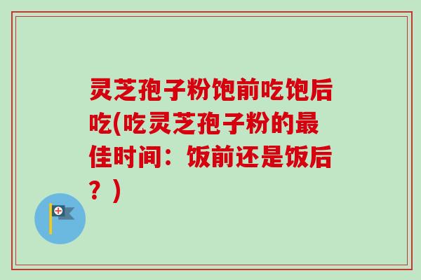 灵芝孢子粉饱前吃饱后吃(吃灵芝孢子粉的佳时间:饭前还是饭后?) 灵芝孢子粉饱前吃饱后吃(吃灵芝孢子粉的佳时间:饭前还是饭后?)