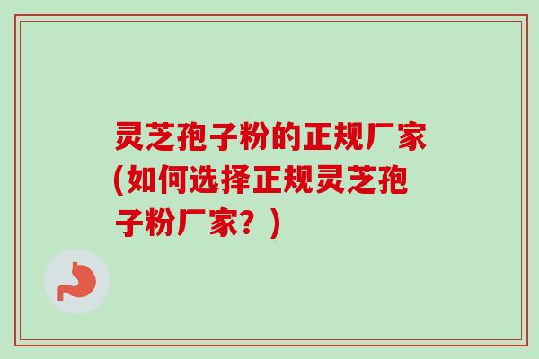 灵芝孢子粉的正规厂家(如何选择正规灵芝孢子粉厂家？)