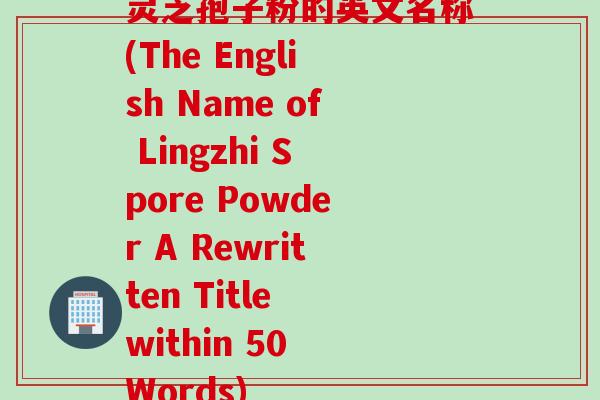灵芝孢子粉的英文名称(The English Name of Lingzhi Spore Powder A Rewritten Title within 50 Words)
