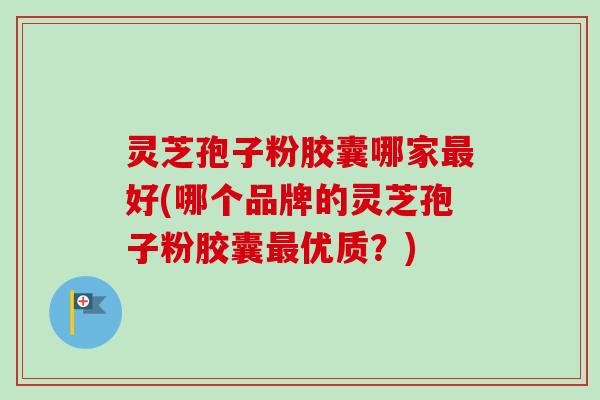 灵芝孢子粉胶囊哪家好(哪个品牌的灵芝孢子粉胶囊优质?) 灵芝孢子粉胶囊哪家好(哪个品牌的灵芝孢子粉胶囊优质?)