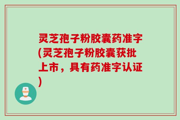灵芝孢子粉胶囊药准字(灵芝孢子粉胶囊获批上市,具有药准字认证) 灵芝孢子粉胶囊药准字(灵芝孢子粉胶囊获批上市,具有药准字认证)