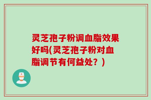 灵芝孢子粉调血脂效果好吗(灵芝孢子粉对血脂调节有何益处？)