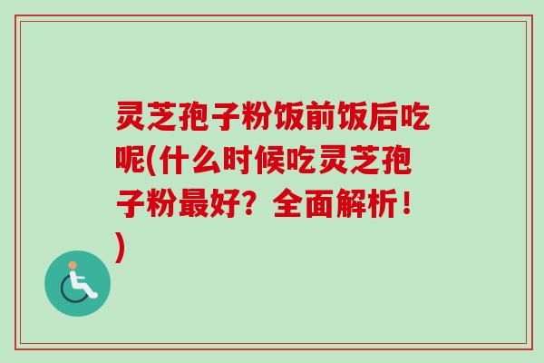 灵芝孢子粉饭前饭后吃呢(什么时候吃灵芝孢子粉最好？全面解析！)