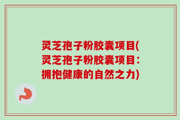 灵芝孢子粉胶囊项目(灵芝孢子粉胶囊项目：拥抱健康的自然之力)
