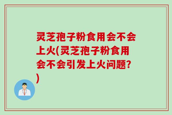 灵芝孢子粉食用会不会上火(灵芝孢子粉食用会不会引发上火问题？)