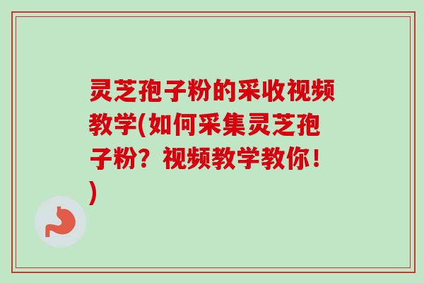 灵芝孢子粉的采收视频教学(如何采集灵芝孢子粉？视频教学教你！)