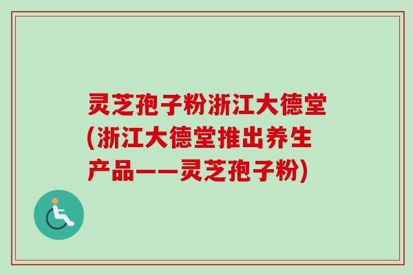 灵芝孢子粉浙江大德堂(浙江大德堂推出养生产品——灵芝孢子粉)