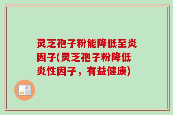 灵芝孢子粉能降低至炎因子(灵芝孢子粉降低炎性因子，有益健康)