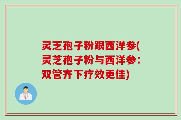 灵芝孢子粉跟西洋参(灵芝孢子粉与西洋参：双管齐下疗效更佳)