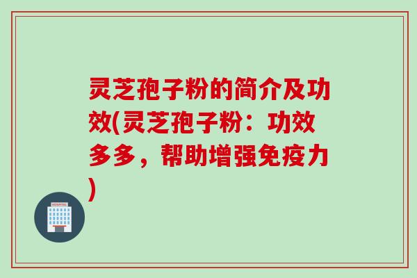 灵芝孢子粉的简介及功效(灵芝孢子粉：功效多多，帮助增强免疫力)