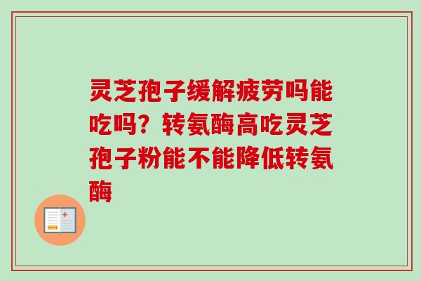 灵芝孢子缓解疲劳吗能吃吗？转氨酶高吃灵芝孢子粉能不能降低转氨酶