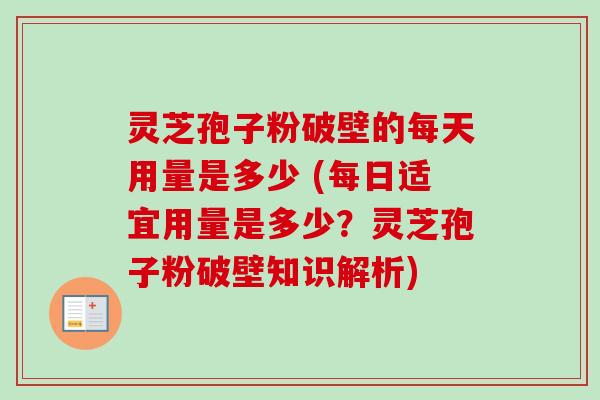 灵芝孢子粉破壁的每天用量是多少 (每日适宜用量是多少？灵芝孢子粉破壁知识解析)