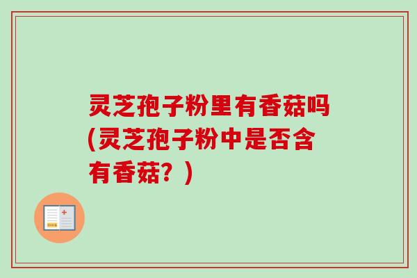 灵芝孢子粉里有香菇吗(灵芝孢子粉中是否含有香菇？)