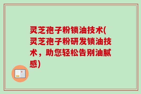 灵芝孢子粉锁油技术(灵芝孢子粉研发锁油技术,助您轻松告别油腻感) 灵芝孢子粉锁油技术(灵芝孢子粉研发锁油技术,助您轻松告别油腻感)