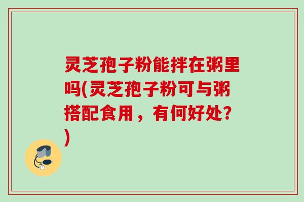灵芝孢子粉能拌在粥里吗(灵芝孢子粉可与粥搭配食用，有何好处？)