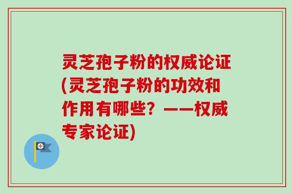 灵芝孢子粉的权威论证(灵芝孢子粉的功效和作用有哪些?——权威专家论证) 灵芝孢子粉的权威论证(灵芝孢子粉的功效和作用有哪些?——权威专家论证)