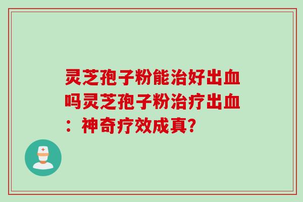 灵芝孢子粉能好出吗灵芝孢子粉出:神奇疗效成真? 灵芝孢子粉能好出吗灵芝孢子粉出:神奇疗效成真?