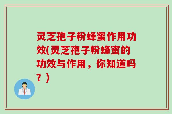 灵芝孢子粉蜂蜜作用功效(灵芝孢子粉蜂蜜的功效与作用，你知道吗？)