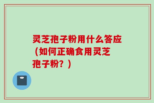 灵芝孢子粉用什么答应 (如何正确食用灵芝孢子粉？)